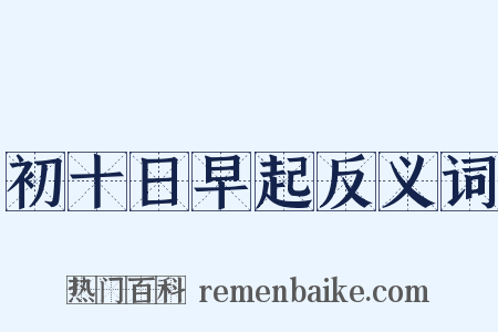 初十日早起反义词是什么意思的图片